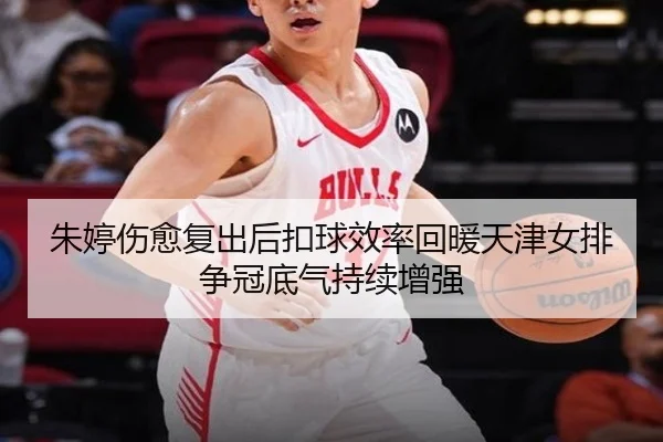 朱婷伤愈复出后扣球效率回暖天津女排争冠底气持续增强