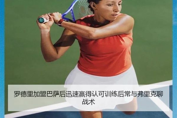 罗德里加盟巴萨后迅速赢得认可训练后常与弗里克聊战术